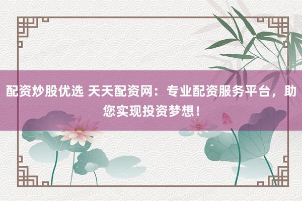 配资炒股优选 天天配资网:专业配资服务平台,助您实现投资梦想!