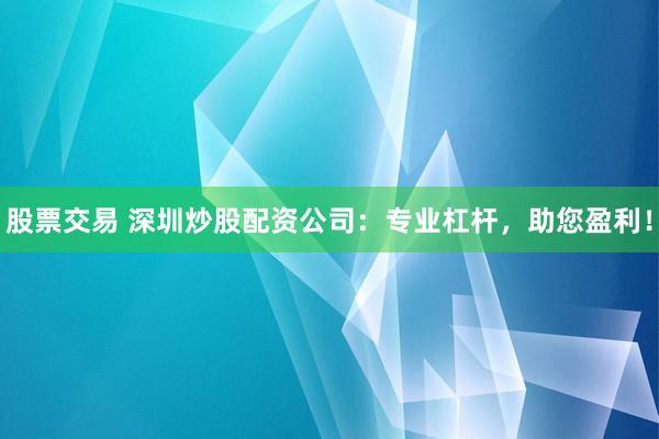 股票交易 深圳炒股配资公司:专业杠杆,助您盈利!