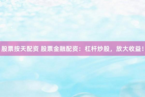 股票按天配资 股票金融配资：杠杆炒股，放大收益！