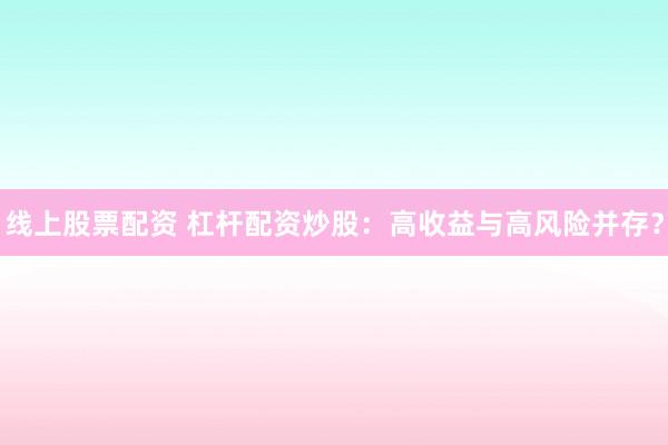 线上股票配资 杠杆配资炒股：高收益与高风险并存？