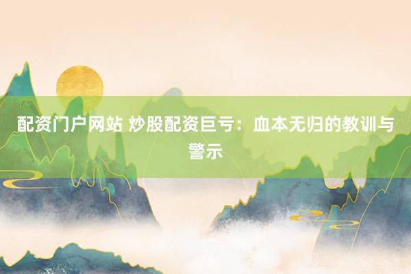 配资门户网站 炒股配资巨亏：血本无归的教训与警示