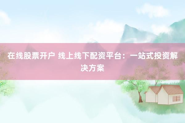 在线股票开户 线上线下配资平台：一站式投资解决方案