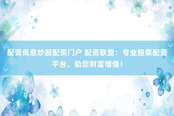 配资低息炒股配资门户 配资联盟：专业股票配资平台，助您财富增值！