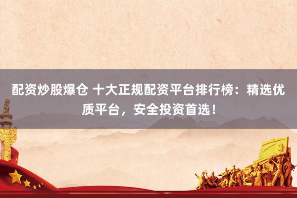 配资炒股爆仓 十大正规配资平台排行榜:精选优质平台,安全投资首选!