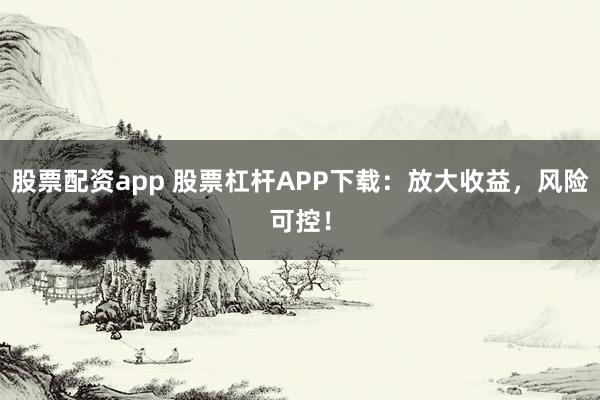 股票配资app 股票杠杆APP下载:放大收益,风险可控!