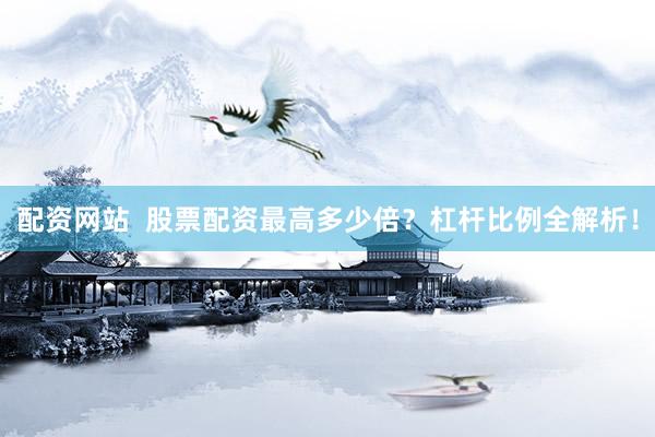配资网站  股票配资最高多少倍？杠杆比例全解析！
