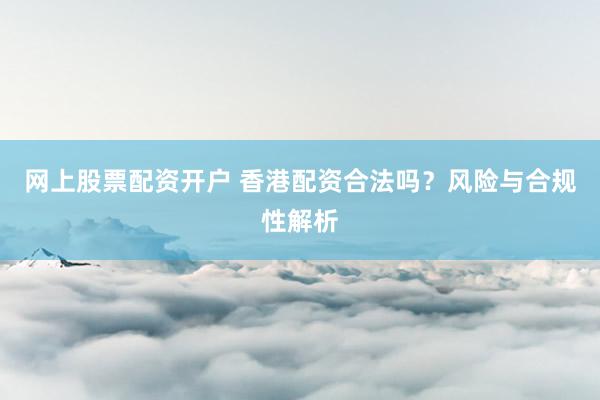 网上股票配资开户 香港配资合法吗？风险与合规性解析