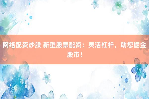网络配资炒股 新型股票配资：灵活杠杆，助您掘金股市！