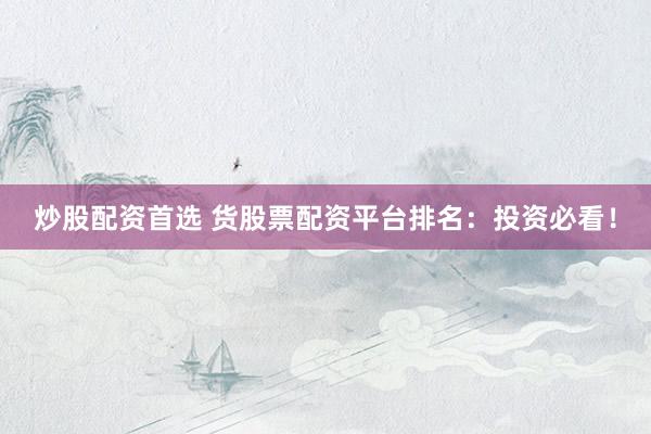 炒股配资首选 货股票配资平台排名：投资必看！