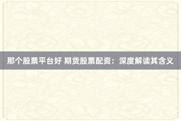 那个股票平台好 期货股票配资:深度解读其含义
