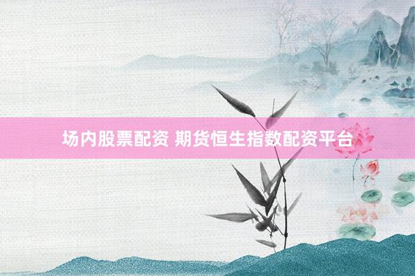 场内股票配资 期货恒生指数配资平台