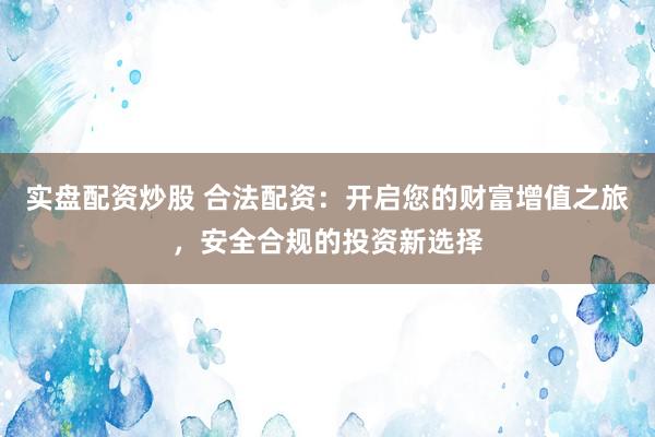 实盘配资炒股 合法配资:开启您的财富增值之旅,安全合规的投资新选择