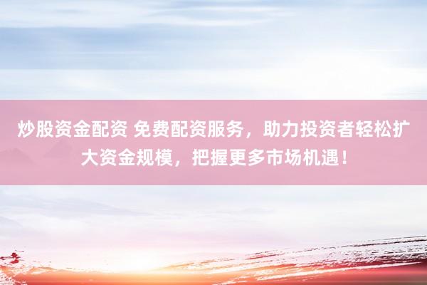 炒股资金配资 免费配资服务，助力投资者轻松扩大资金规模，把握更多市场机遇！