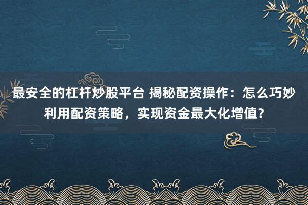 最安全的杠杆炒股平台 揭秘配资操作：怎么巧妙利用配资策略，实现资金最大化增值？