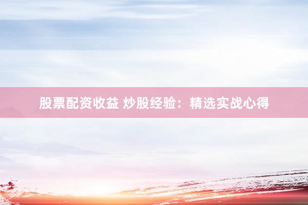 股票配资收益 炒股经验:精选实战心得