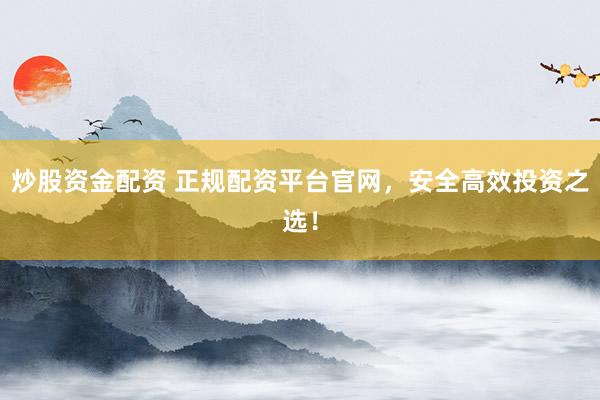 炒股资金配资 正规配资平台官网，安全高效投资之选！