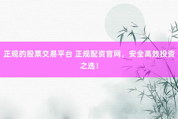 正规的股票交易平台 正规配资官网，安全高效投资之选！