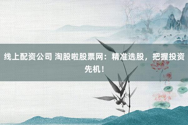 线上配资公司 淘股啦股票网：精准选股，把握投资先机！