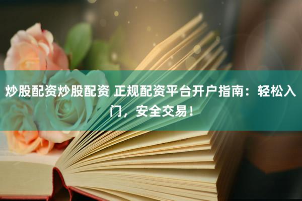炒股配资炒股配资 正规配资平台开户指南：轻松入门，安全交易！