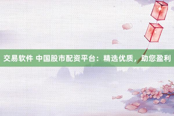 交易软件 中国股市配资平台：精选优质，助您盈利