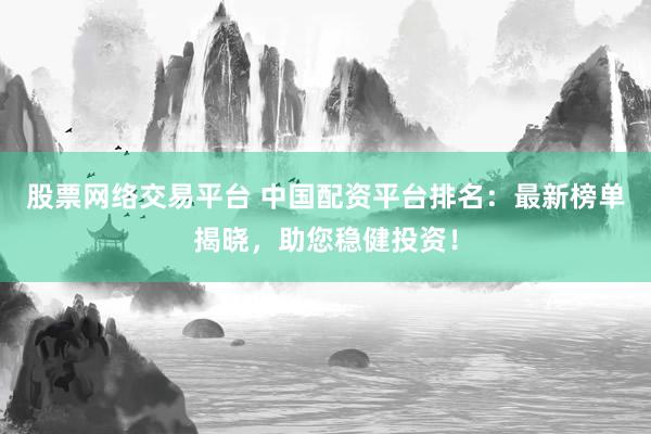 股票网络交易平台 中国配资平台排名：最新榜单揭晓，助您稳健投资！