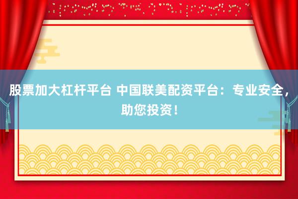股票加大杠杆平台 中国联美配资平台：专业安全，助您投资！