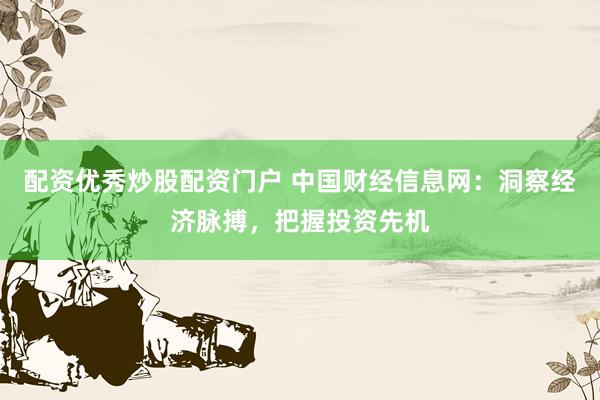 配资优秀炒股配资门户 中国财经信息网：洞察经济脉搏，把握投资先机