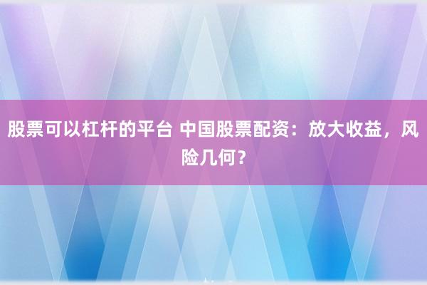 股票可以杠杆的平台 中国股票配资：放大收益，风险几何？