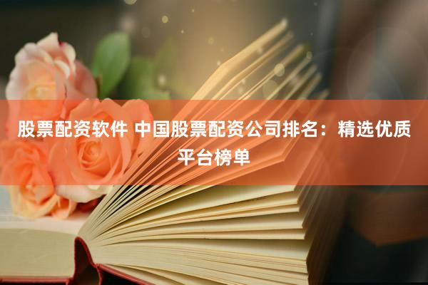股票配资软件 中国股票配资公司排名：精选优质平台榜单