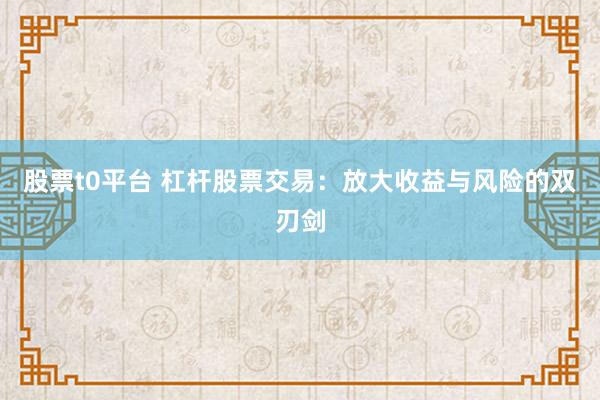 股票t0平台 杠杆股票交易:放大收益与风险的双刃剑