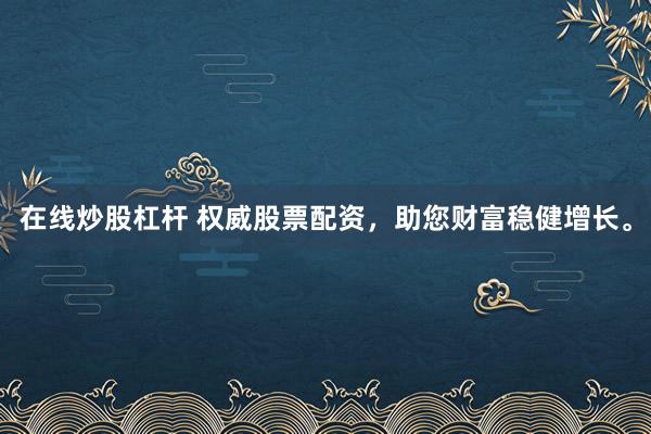 在线炒股杠杆 权威股票配资，助您财富稳健增长。