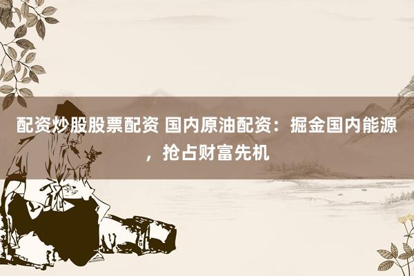 配资炒股股票配资 国内原油配资:掘金国内能源,抢占财富先机