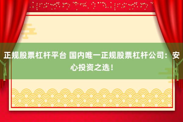 正规股票杠杆平台 国内唯一正规股票杠杆公司：安心投资之选！