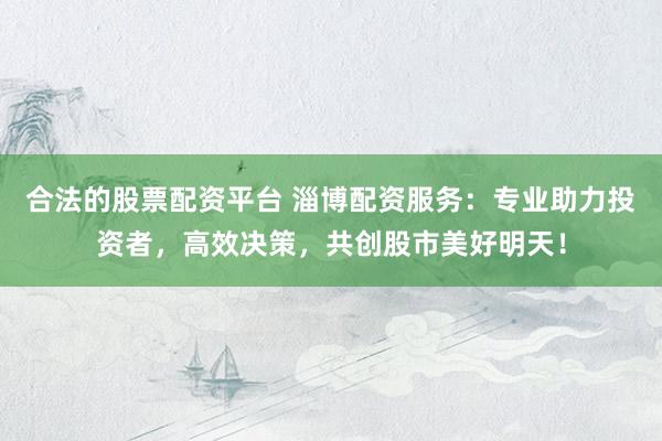合法的股票配资平台 淄博配资服务：专业助力投资者，高效决策，共创股市美好明天！