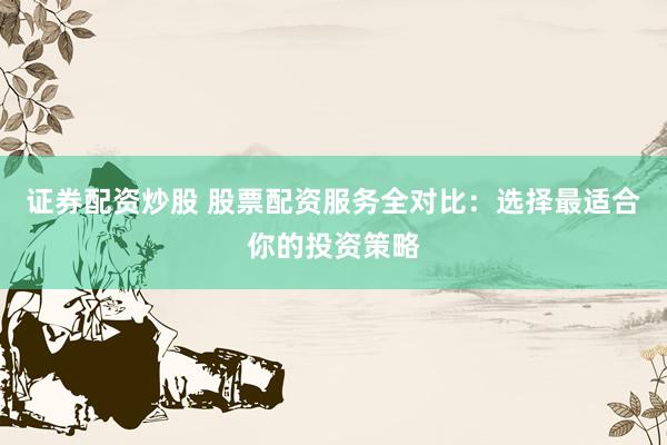 证券配资炒股 股票配资服务全对比:选择最适合你的投资策略