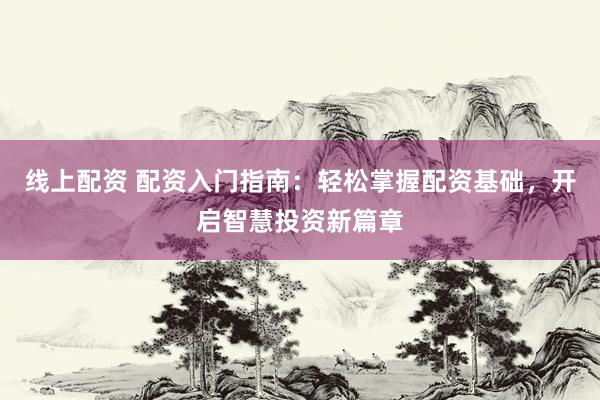 线上配资 配资入门指南：轻松掌握配资基础，开启智慧投资新篇章