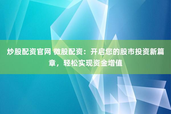 炒股配资官网 微股配资：开启您的股市投资新篇章，轻松实现资金增值