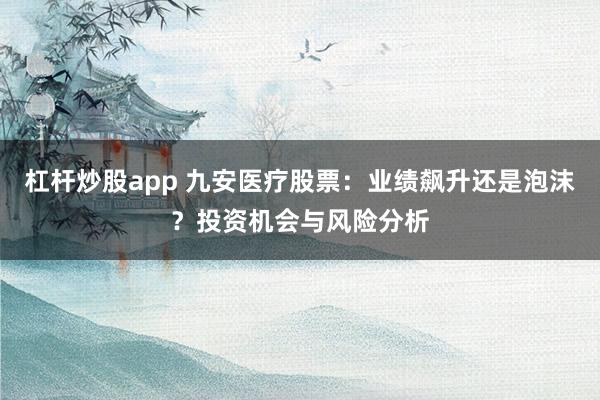 杠杆炒股app 九安医疗股票：业绩飙升还是泡沫？投资机会与风险分析
