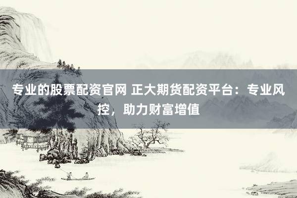 专业的股票配资官网 正大期货配资平台：专业风控，助力财富增值