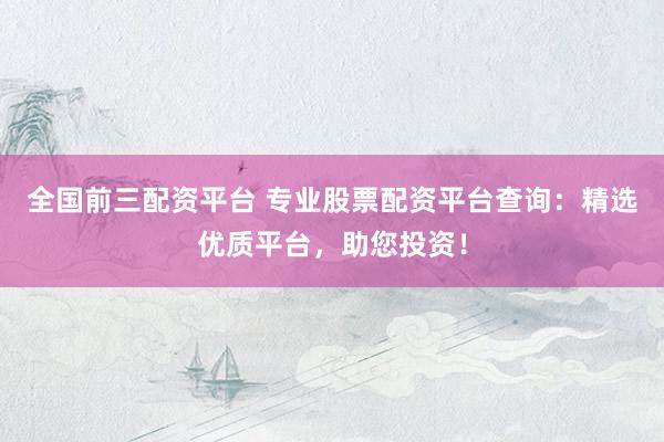 全国前三配资平台 专业股票配资平台查询：精选优质平台，助您投资！