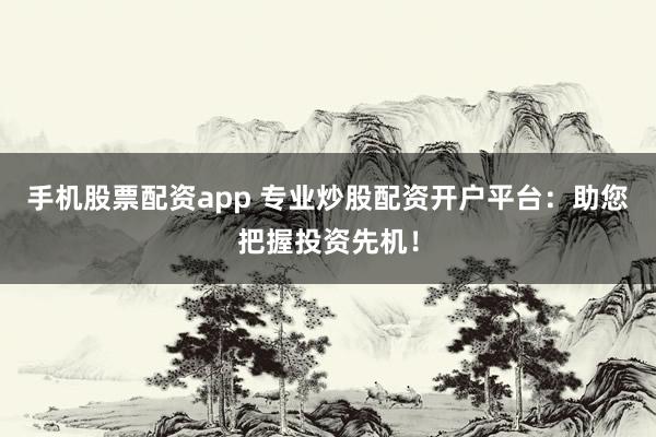 手机股票配资app 专业炒股配资开户平台：助您把握投资先机！