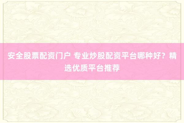安全股票配资门户 专业炒股配资平台哪种好？精选优质平台推荐