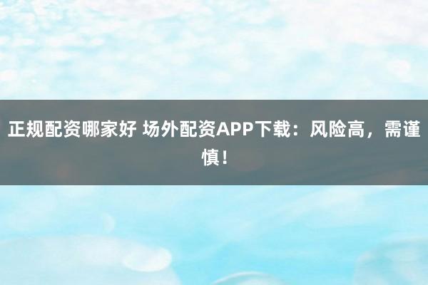 正规配资哪家好 场外配资APP下载：风险高，需谨慎！