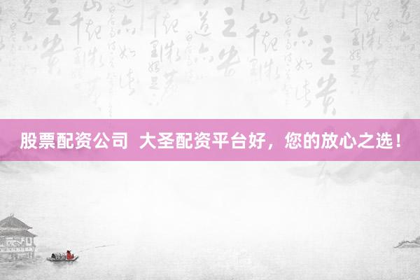 股票配资公司  大圣配资平台好，您的放心之选！