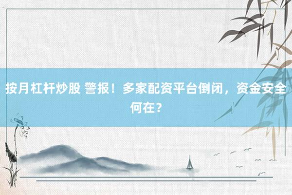 按月杠杆炒股 警报！多家配资平台倒闭，资金安全何在？