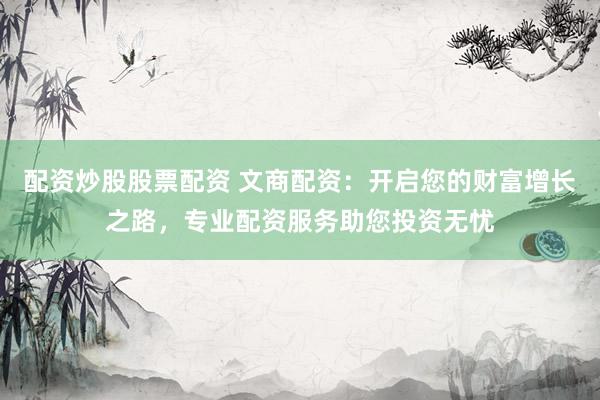 配资炒股股票配资 文商配资：开启您的财富增长之路，专业配资服务助您投资无忧