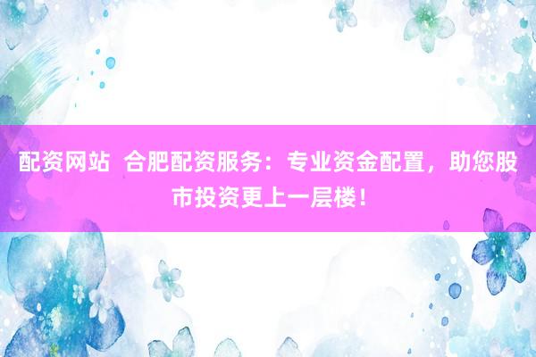 配资网站  合肥配资服务：专业资金配置，助您股市投资更上一层楼！