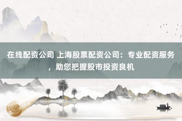 在线配资公司 上海股票配资公司：专业配资服务，助您把握股市投资良机