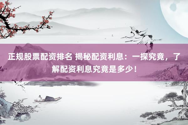 正规股票配资排名 揭秘配资利息：一探究竟，了解配资利息究竟是多少！