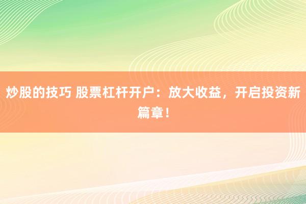 炒股的技巧 股票杠杆开户：放大收益，开启投资新篇章！